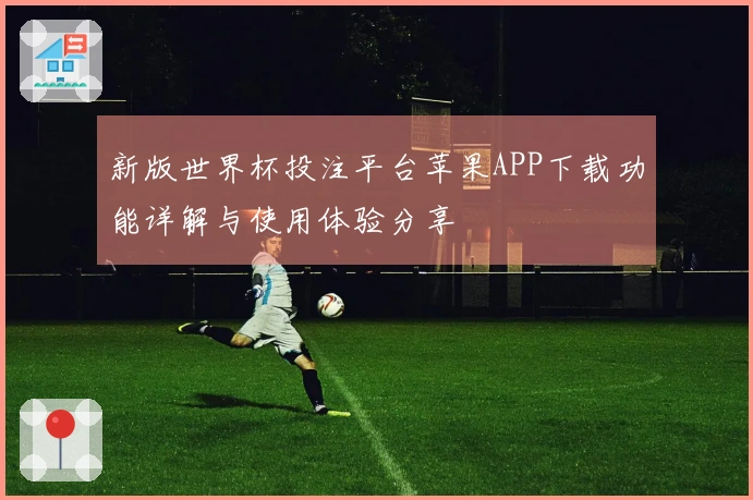 新版世界杯投注平台苹果APP下载功能详解与使用体验分享