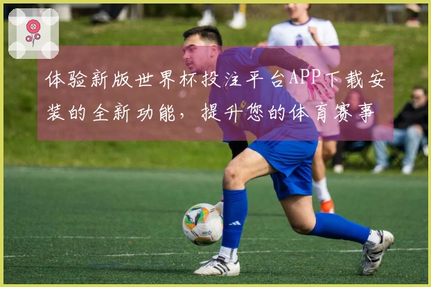 体验新版世界杯投注平台APP下载安装的全新功能，提升您的体育赛事观看乐趣