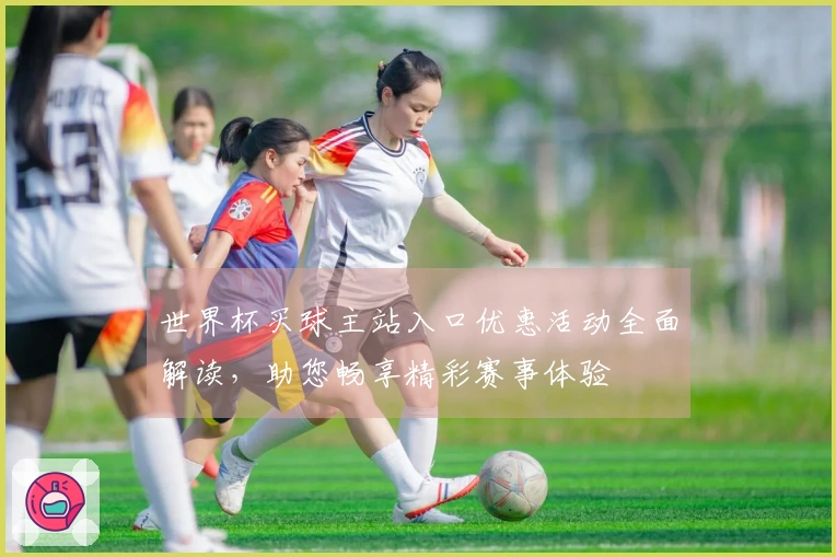 世界杯买球主站入口优惠活动全面解读，助您畅享精彩赛事体验