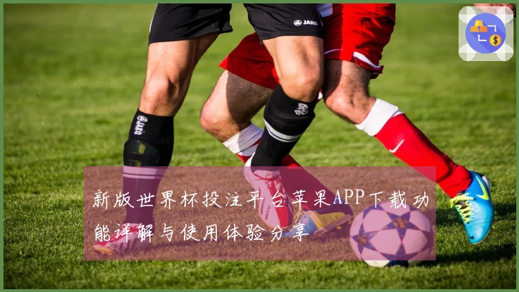 新版世界杯投注平台苹果APP下载功能详解与使用体验分享