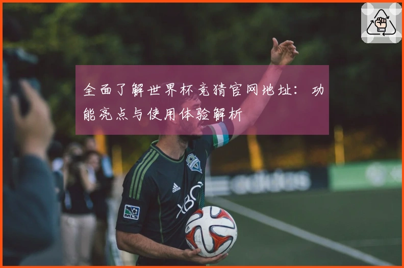 全面了解世界杯竞猜官网地址:功能亮点与使用体验解析