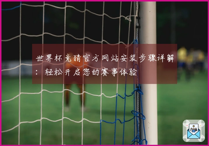 世界杯竞猜官方网站安装步骤详解：轻松开启您的赛事体验