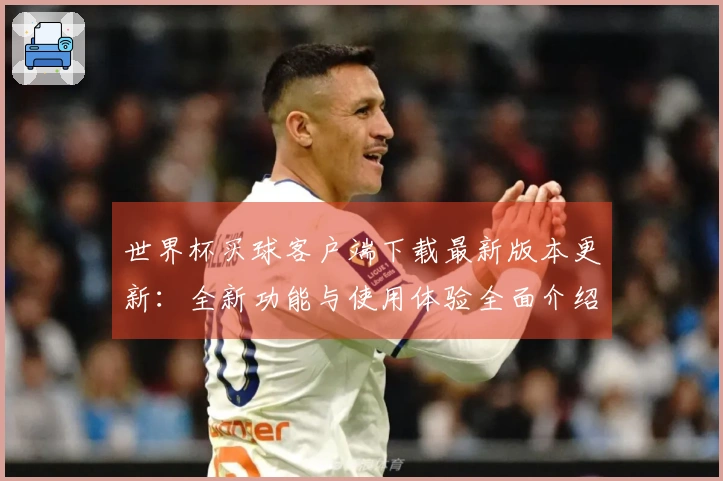 世界杯买球客户端下载最新版本更新：全新功能与使用体验全面介绍