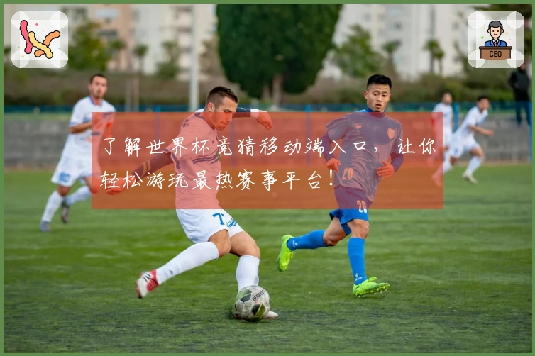 了解世界杯竞猜移动端入口，让你轻松游玩最热赛事平台！