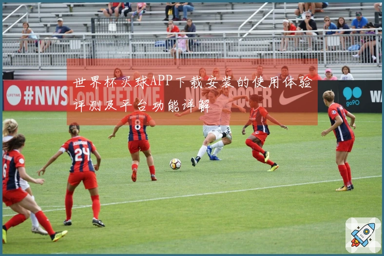 世界杯买球APP下载安装的使用体验评测及平台功能详解