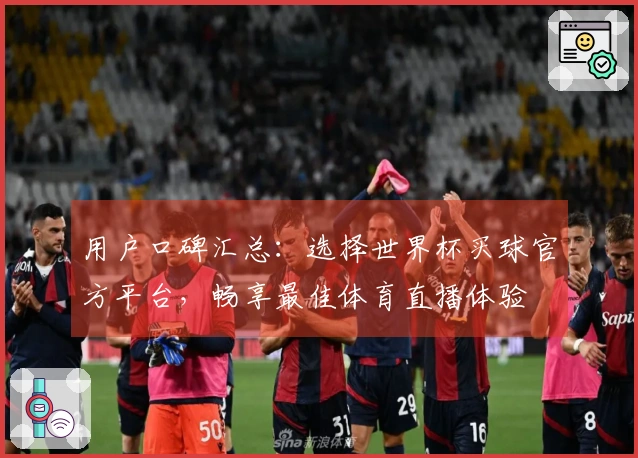 用户口碑汇总:选择世界杯买球官方平台,畅享最佳体育直播体验