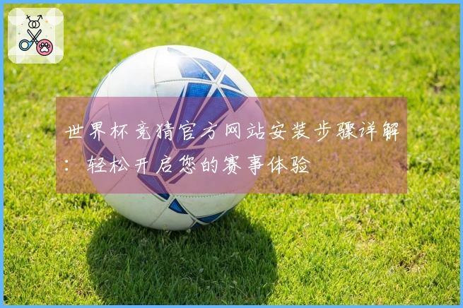 世界杯竞猜官方网站安装步骤详解：轻松开启您的赛事体验