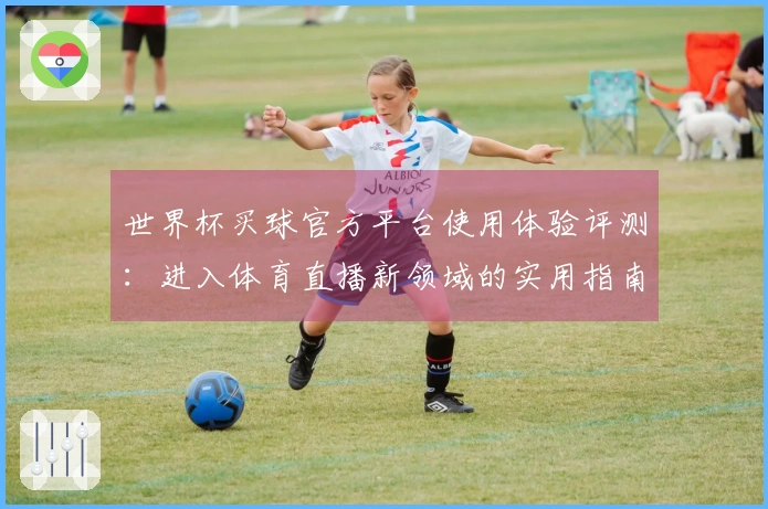 世界杯买球官方平台使用体验评测:进入体育直播新领域的实用指南