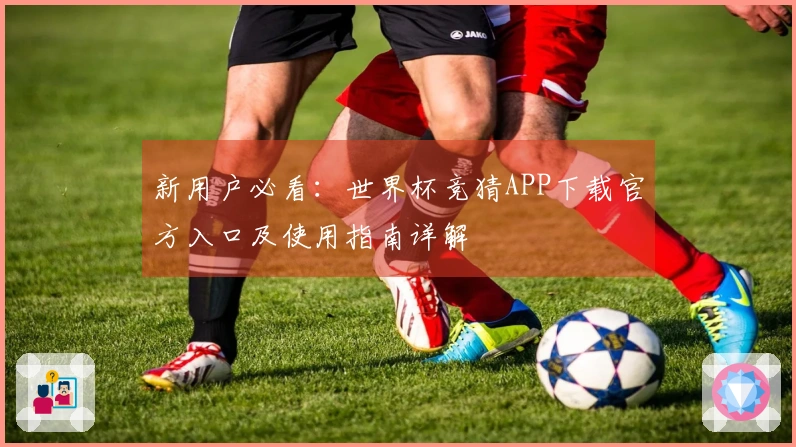 新用户必看：世界杯竞猜APP下载官方入口及使用指南详解