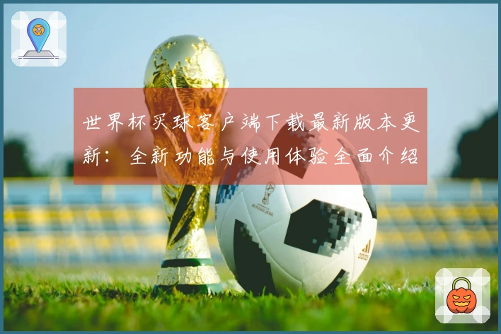 世界杯买球客户端下载最新版本更新：全新功能与使用体验全面介绍