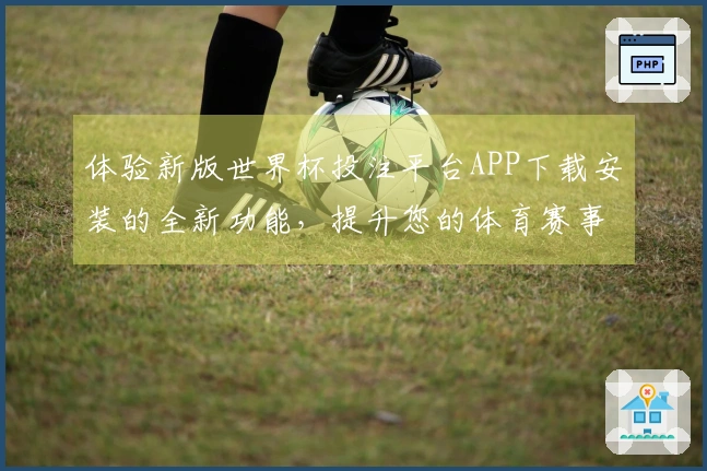 体验新版世界杯投注平台APP下载安装的全新功能，提升您的体育赛事观看乐趣