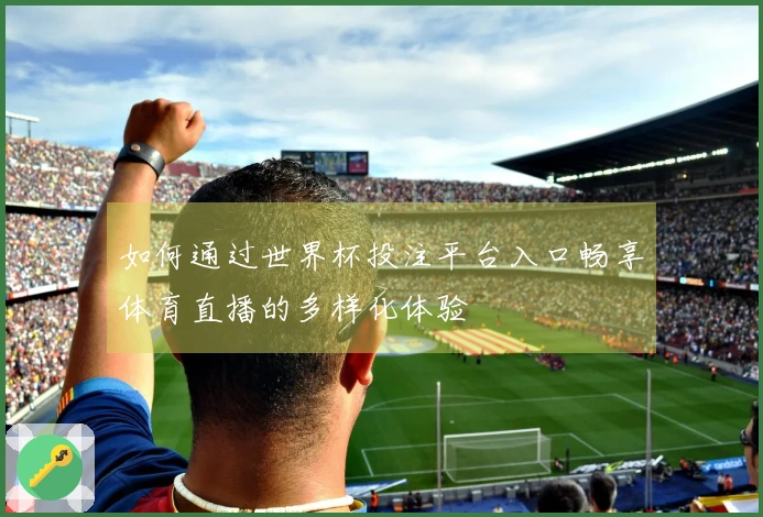 如何通过世界杯投注平台入口畅享体育直播的多样化体验