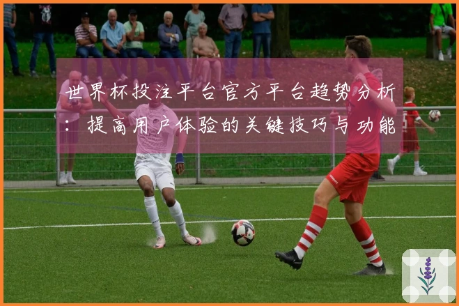 世界杯投注平台官方平台趋势分析：提高用户体验的关键技巧与功能解读