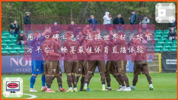 用户口碑汇总：选择世界杯买球官方平台，畅享最佳体育直播体验