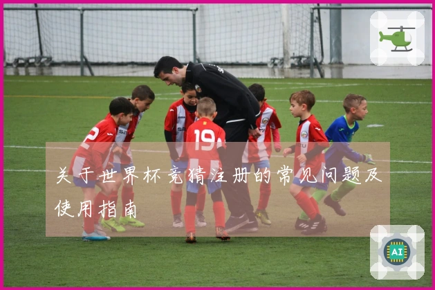 关于世界杯竞猜注册的常见问题及使用指南