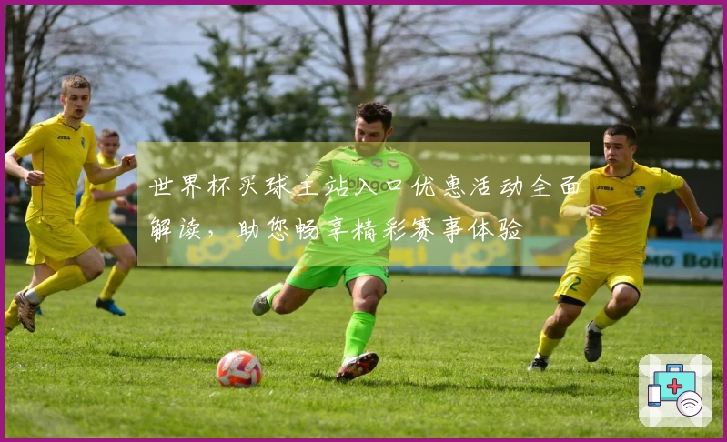 世界杯买球主站入口优惠活动全面解读，助您畅享精彩赛事体验